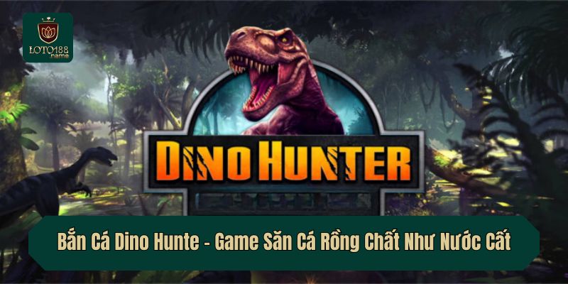 Bắn Cá Dino Hunte – Game Săn Cá Rồng Chất Như Nước Cất