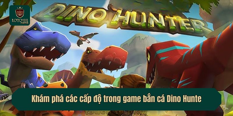 Khám phá các cấp độ trong game bắn cá Dino Hunte