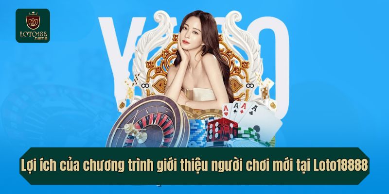 Lợi ích của chương trình giới thiệu người chơi mới tại Loto18888